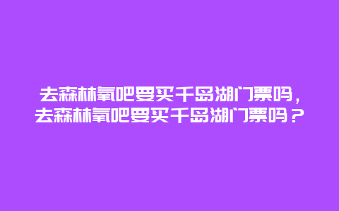 去森林氧吧要買千島湖門票嗎，去森林氧吧要買千島湖門票嗎？