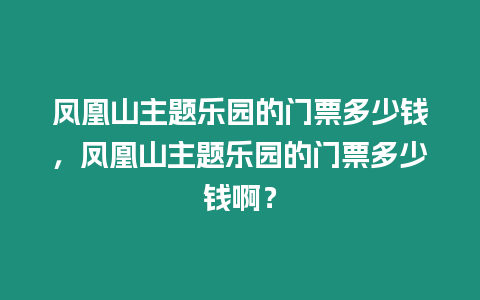 鳳凰山主題樂園的門票多少錢，鳳凰山主題樂園的門票多少錢啊？