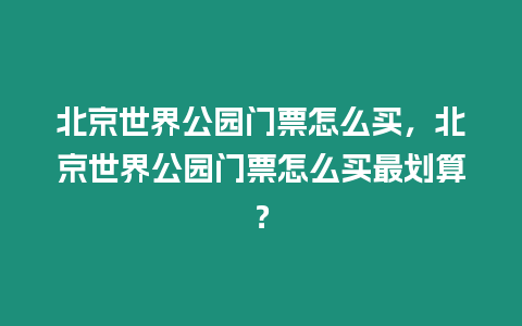 北京世界公園門票怎么買，北京世界公園門票怎么買最劃算？