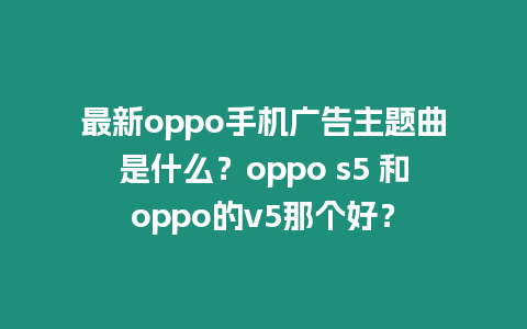 最新oppo手機廣告主題曲是什么？oppo s5 和oppo的v5那個好？