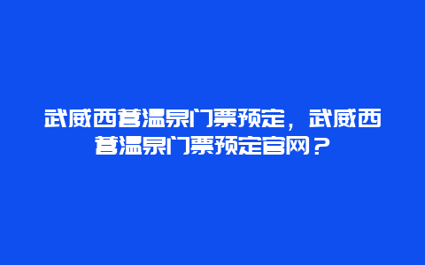 武威西營溫泉門票預定，武威西營溫泉門票預定官網？