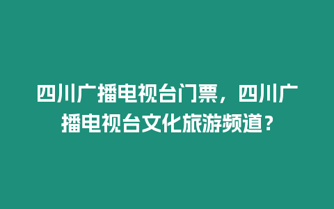 四川廣播電視臺門票，四川廣播電視臺文化旅游頻道？