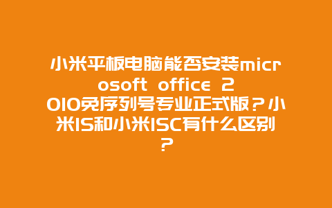 小米平板電腦能否安裝microsoft office 2010免序列號專業正式版？小米1S和小米1SC有什么區別？