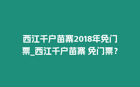 西江千戶苗寨2018年免門票_西江千戶苗寨 免門票？