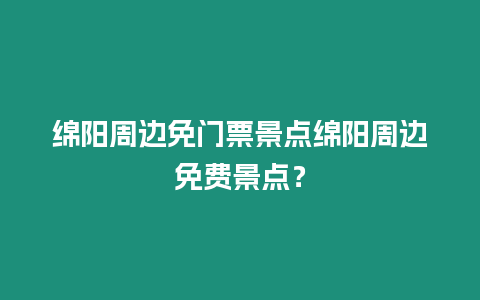 綿陽周邊免門票景點綿陽周邊免費景點？