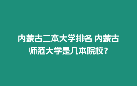 內蒙古二本大學排名 內蒙古師范大學是幾本院校？