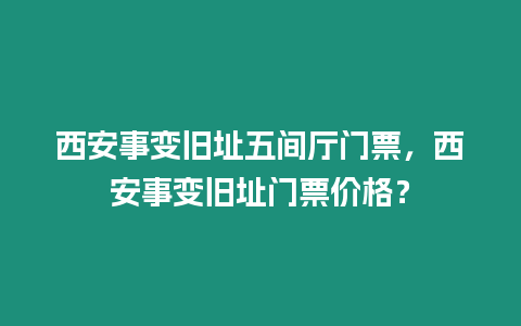 西安事變舊址五間廳門票，西安事變舊址門票價格？