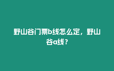 野山谷門票b線怎么定，野山谷a線？