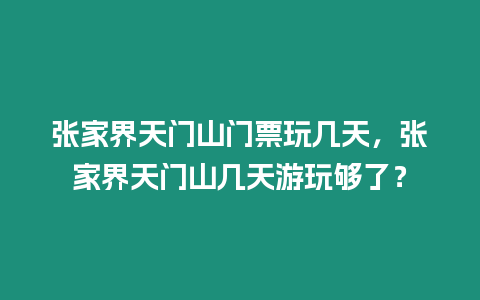 張家界天門山門票玩幾天，張家界天門山幾天游玩夠了？