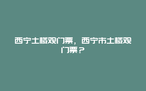 西寧土樓觀門票，西寧市土樓觀門票？