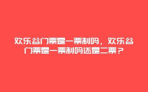 歡樂谷門票是一票制嗎，歡樂谷門票是一票制嗎還是二票？