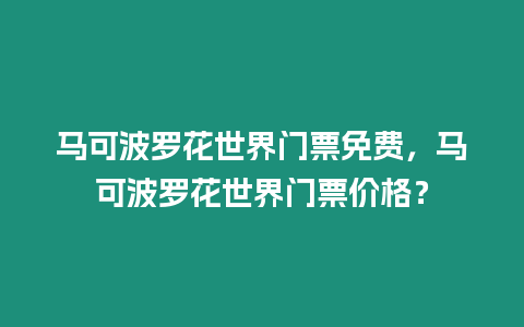 馬可波羅花世界門票免費，馬可波羅花世界門票價格？