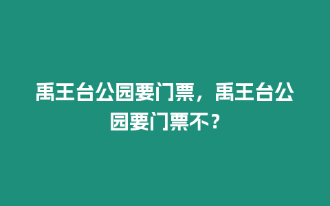 禹王臺公園要門票，禹王臺公園要門票不？