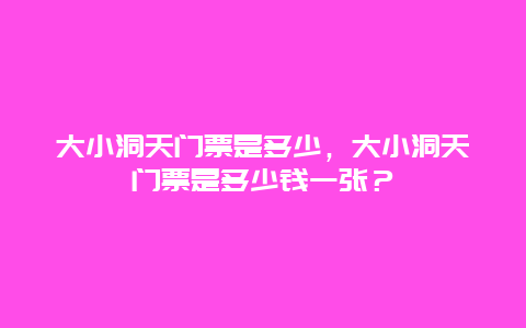 大小洞天門票是多少，大小洞天門票是多少錢一張？