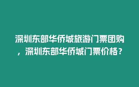 深圳東部華僑城旅游門票團購，深圳東部華僑城門票價格？