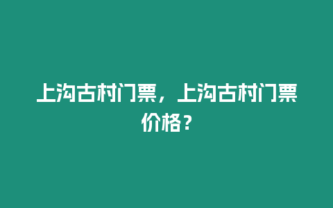 上溝古村門票，上溝古村門票價格？