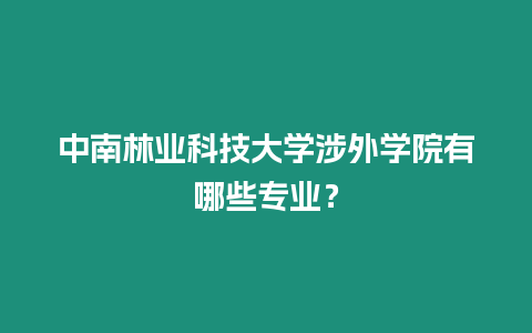 中南林業科技大學涉外學院有哪些專業？