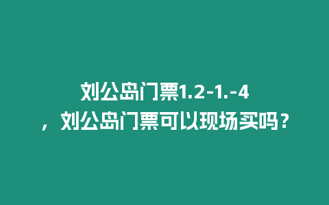 劉公島門票1.2-1.-4，劉公島門票可以現場買嗎？