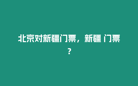 北京對新疆門票，新疆 門票？