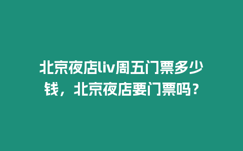 北京夜店liv周五門票多少錢，北京夜店要門票嗎？