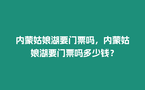 內蒙姑娘湖要門票嗎，內蒙姑娘湖要門票嗎多少錢？