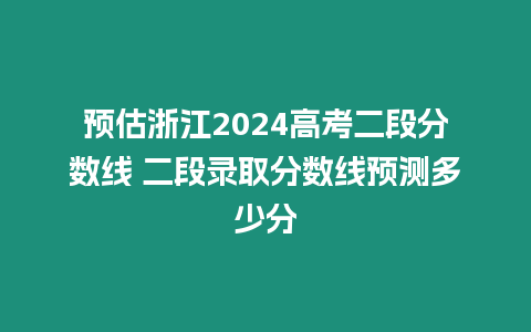 預(yù)估浙江2024高考二段分?jǐn)?shù)線 二段錄取分?jǐn)?shù)線預(yù)測多少分