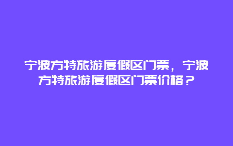 寧波方特旅游度假區門票，寧波方特旅游度假區門票價格？