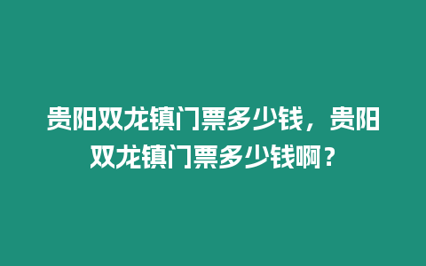 貴陽雙龍鎮門票多少錢，貴陽雙龍鎮門票多少錢啊？