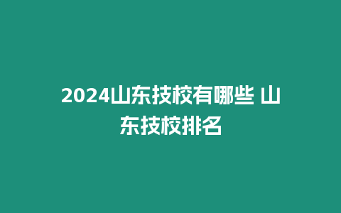 2024山東技校有哪些 山東技校排名