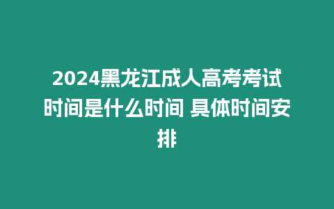 2024黑龍江成人高考考試時間是什么時間 具體時間安排