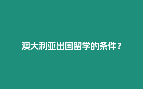 澳大利亞出國留學的條件？