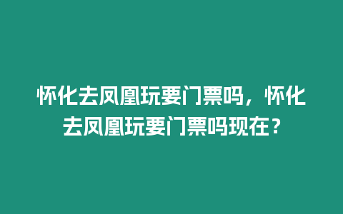 懷化去鳳凰玩要門票嗎，懷化去鳳凰玩要門票嗎現在？