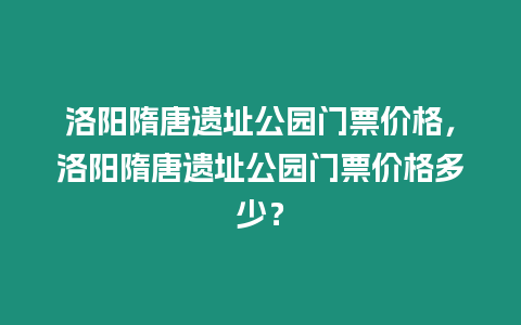 洛陽隋唐遺址公園門票價格，洛陽隋唐遺址公園門票價格多少？