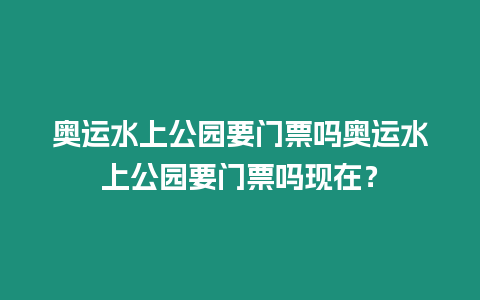 奧運(yùn)水上公園要門票嗎奧運(yùn)水上公園要門票嗎現(xiàn)在？