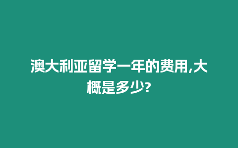 澳大利亞留學一年的費用,大概是多少?