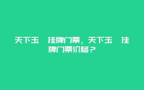 天下玉苑掛牌門票，天下玉苑掛牌門票價格？