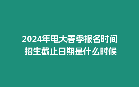 2024年電大春季報名時間 招生截止日期是什么時候