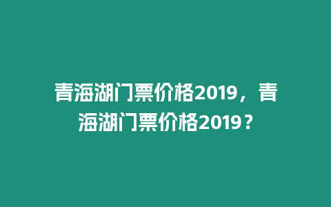 青海湖門票價格2019，青海湖門票價格2019？