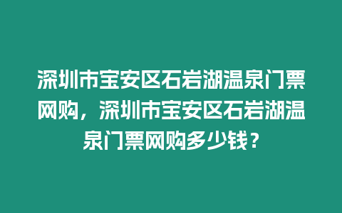 深圳市寶安區石巖湖溫泉門票網購，深圳市寶安區石巖湖溫泉門票網購多少錢？