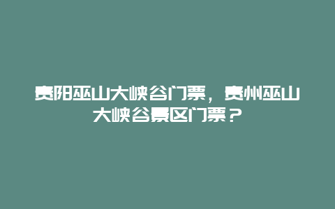 貴陽巫山大峽谷門票，貴州巫山大峽谷景區(qū)門票？