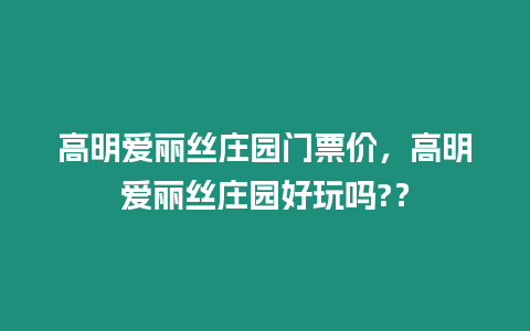 高明愛麗絲莊園門票價，高明愛麗絲莊園好玩嗎?？