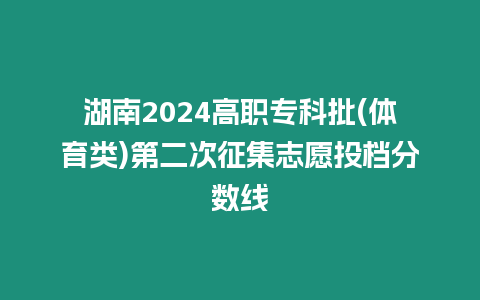 湖南2024高職專科批(體育類)第二次征集志愿投檔分?jǐn)?shù)線