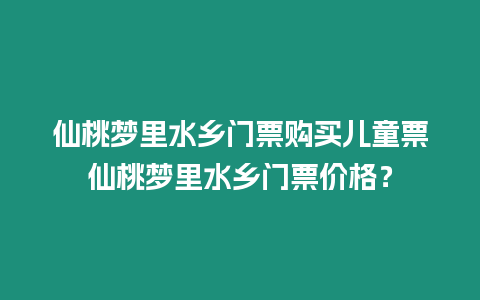 仙桃夢里水鄉門票購買兒童票仙桃夢里水鄉門票價格？