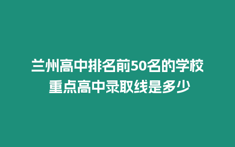 蘭州高中排名前50名的學校 重點高中錄取線是多少