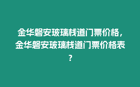 金華磐安玻璃棧道門票價格，金華磐安玻璃棧道門票價格表？