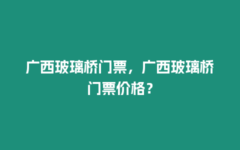 廣西玻璃橋門票，廣西玻璃橋門票價格？