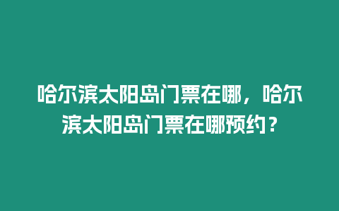 哈爾濱太陽島門票在哪，哈爾濱太陽島門票在哪預約？