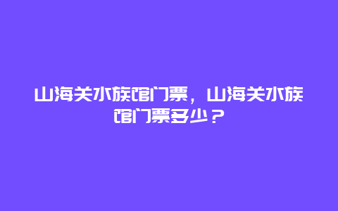 山海關(guān)水族館門(mén)票，山海關(guān)水族館門(mén)票多少？