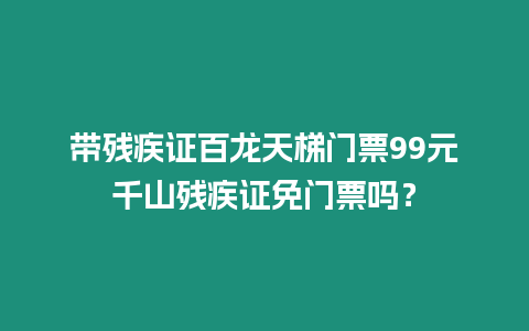 帶殘疾證百龍天梯門票99元千山殘疾證免門票嗎？