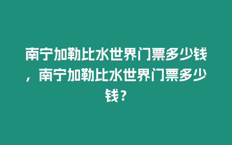 南寧加勒比水世界門票多少錢，南寧加勒比水世界門票多少錢？